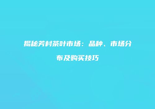 揭秘芳村茶叶市场：品种、市场分布及购买技巧