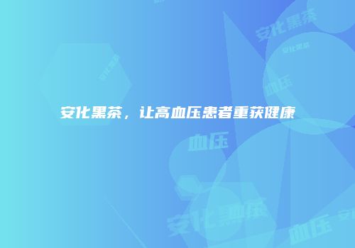 安化黑茶，让高血压患者重获健康