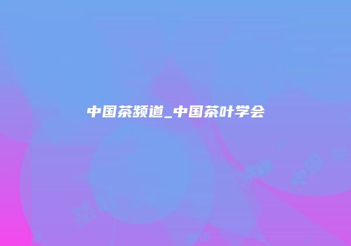 中国茶频道_中国茶叶学会