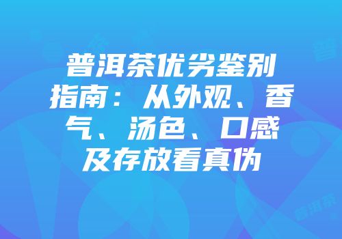 普洱茶优劣鉴别指南：从外观、香气、汤色、口感及存放看真伪