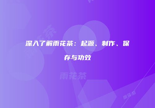 深入了解雨花茶：起源、制作、保存与功效