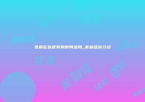 茉莉花茶还有别的叫法吗_茉莉绿茶介绍