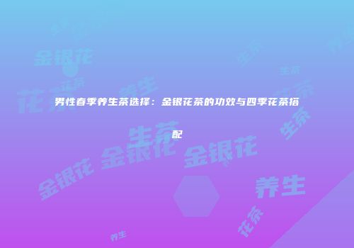 男性春季养生茶选择：金银花茶的功效与四季花茶搭配
