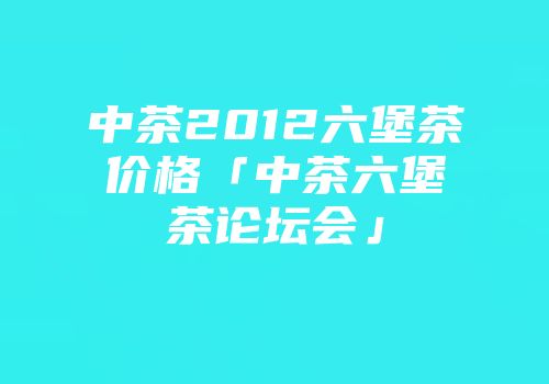 中茶2012六堡茶价格「中茶六堡茶论坛会」