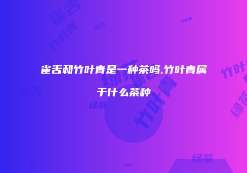 雀舌和竹叶青是一种茶吗,竹叶青属于什么茶种