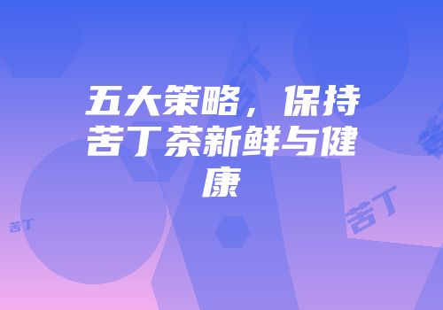 五大策略，保持苦丁茶新鲜与健康