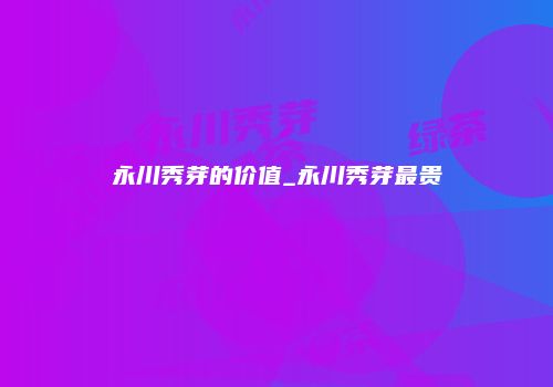 永川秀芽的价值_永川秀芽最贵