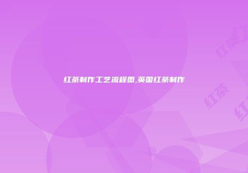 红茶制作工艺流程图,英国红茶制作