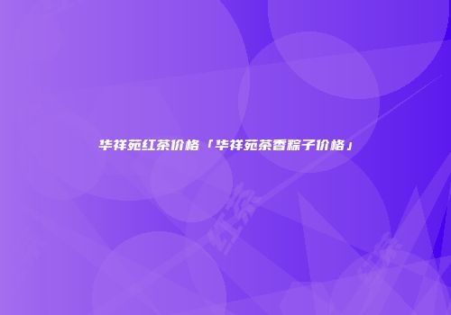 华祥苑红茶价格「华祥苑茶香粽子价格」