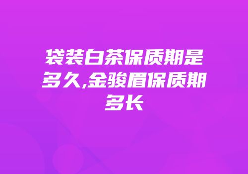 袋装白茶保质期是多久,金骏眉保质期多长
