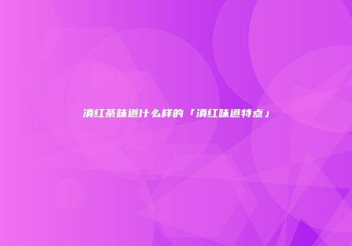 滇红茶味道什么样的「滇红味道特点」