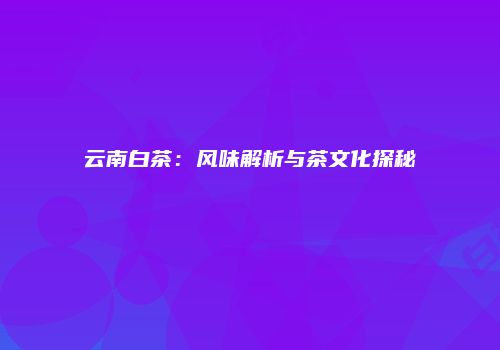 云南白茶：风味解析与茶文化探秘