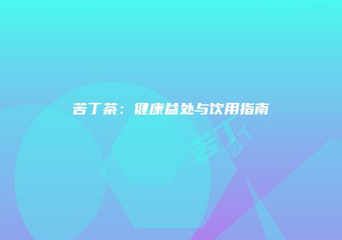 苦丁茶：健康益处与饮用指南