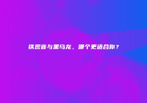 铁观音与黑乌龙，哪个更适合你？