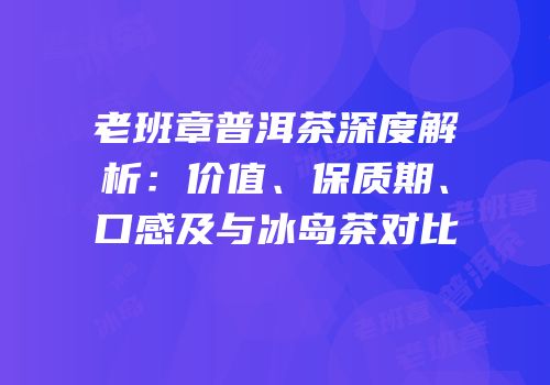 老班章普洱茶深度解析：价值、保质期、口感及与冰岛茶对比