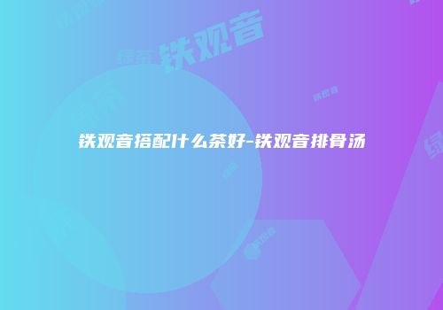 铁观音搭配什么茶好-铁观音排骨汤