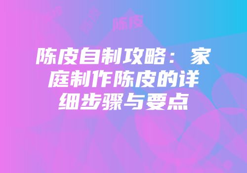 陈皮自制攻略：家庭制作陈皮的详细步骤与要点