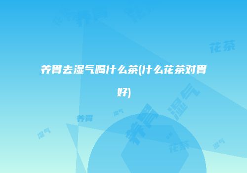 养胃去湿气喝什么茶(什么花茶对胃好)