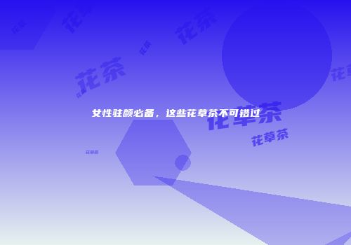 女性驻颜必备，这些花草茶不可错过