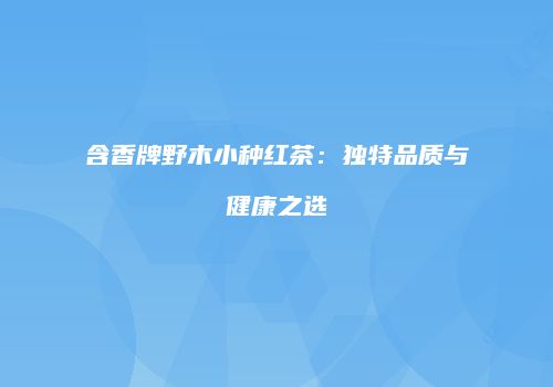 含香牌野木小种红茶：独特品质与健康之选