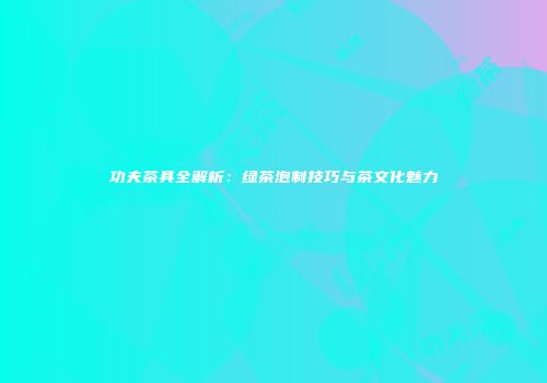 功夫茶具全解析：绿茶泡制技巧与茶文化魅力
