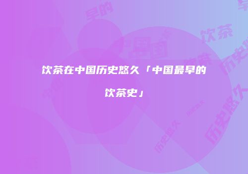饮茶在中国历史悠久「中国最早的饮茶史」