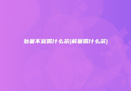 处暑不宜喝什么茶(解暑喝什么茶)