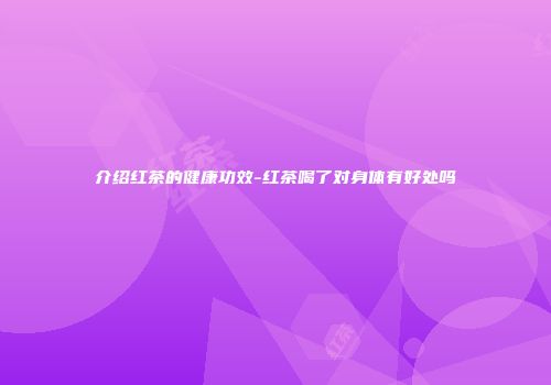 介绍红茶的健康功效-红茶喝了对身体有好处吗