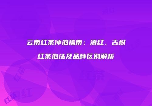 云南红茶冲泡指南：滇红、古树红茶泡法及品种区别解析