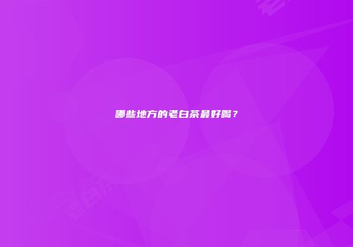 哪些地方的老白茶最好喝？