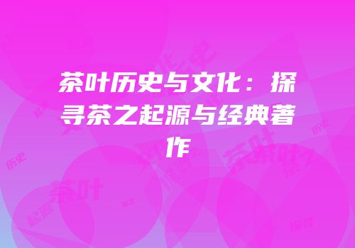 茶叶历史与文化：探寻茶之起源与经典著作