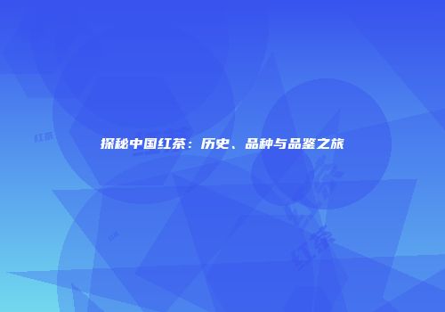 探秘中国红茶：历史、品种与品鉴之旅