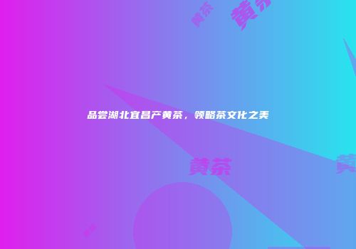 品尝湖北宜昌产黄茶，领略茶文化之美