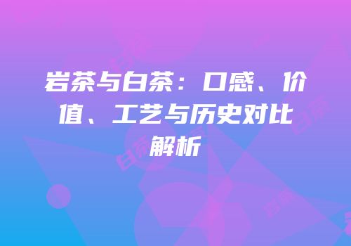 岩茶与白茶：口感、价值、工艺与历史对比解析