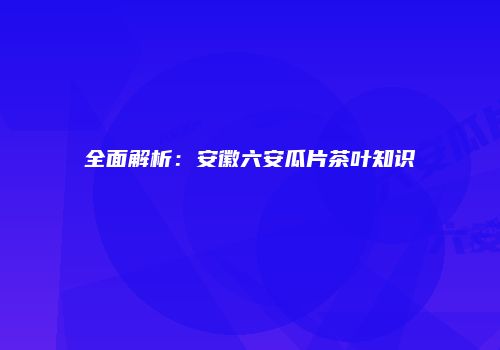全面解析：安徽六安瓜片茶叶知识