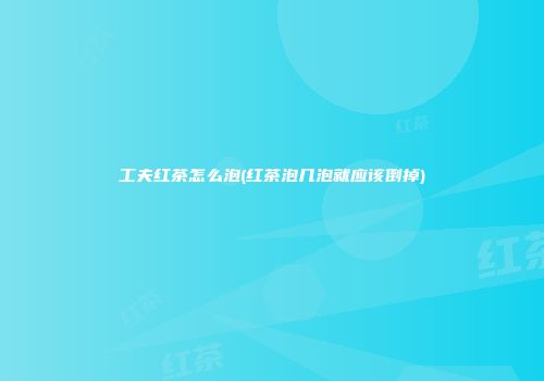 工夫红茶怎么泡(红茶泡几泡就应该倒掉)