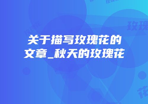 关于描写玫瑰花的文章_秋天的玫瑰花