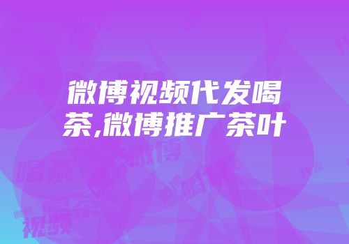 微博视频代发喝茶,微博推广茶叶