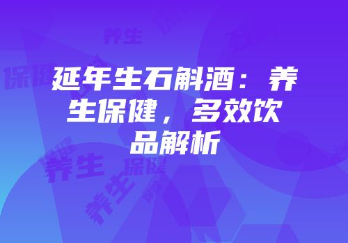 延年生石斛酒：养生保健，多效饮品解析