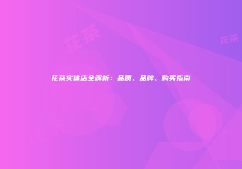 花茶实体店全解析：品质、品牌、购买指南
