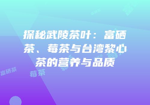 探秘武陵茶叶：富硒茶、莓茶与台湾黎心茶的营养与品质
