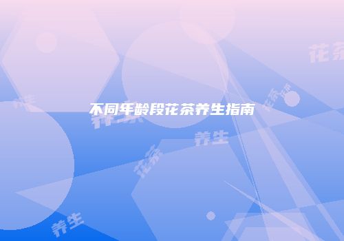 不同年龄段花茶养生指南