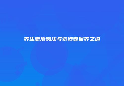 养生壶浇淋法与紫砂壶保养之道