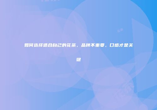 如何选择适合自己的花茶，品牌不重要，口感才是关键