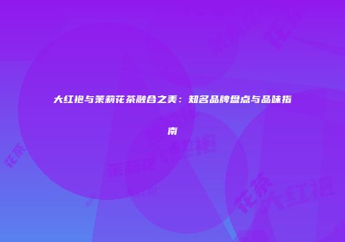 大红袍与茉莉花茶融合之美：知名品牌盘点与品味指南