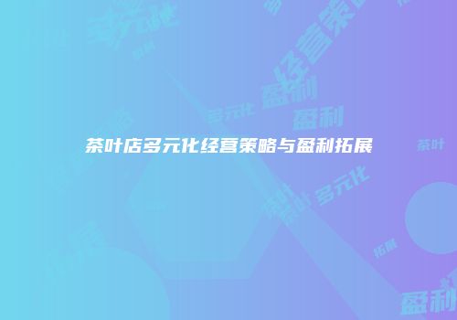 茶叶店多元化经营策略与盈利拓展