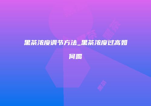 黑茶浓度调节方法_黑茶浓度过高如何喝