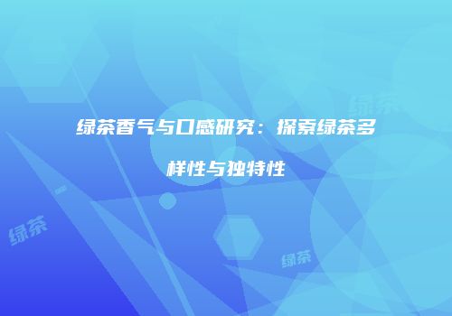 绿茶香气与口感研究：探索绿茶多样性与独特性