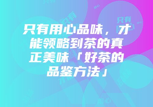 只有用心品味，才能领略到茶的真正美味「好茶的品鉴方法」
