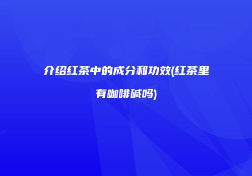 介绍红茶中的成分和功效(红茶里有咖啡碱吗)